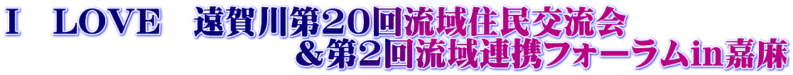 Ｉ　LOVE　遠賀川第20回流域住民交流会 　　　　　　　　　＆第2回流域連携フォーラムin嘉麻